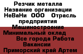 Резчик металла › Название организации ­ НеВаНи, ООО › Отрасль предприятия ­ Машиностроение › Минимальный оклад ­ 50 000 - Все города Работа » Вакансии   . Приморский край,Артем г.